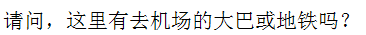 Chinese Characters of "is there any airport bus or metro to the airport?"
